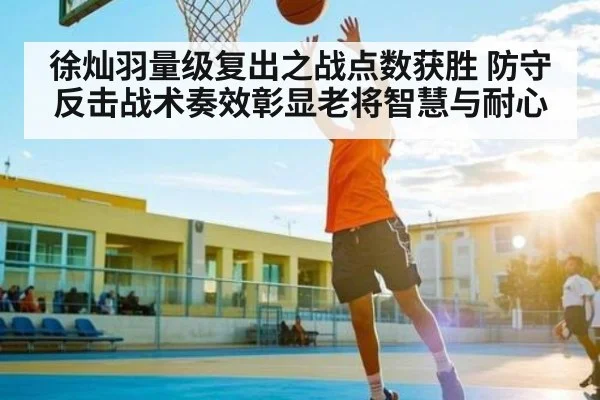 徐灿羽量级复出之战点数获胜 防守反击战术奏效彰显老将智慧与耐心 | kaiyun