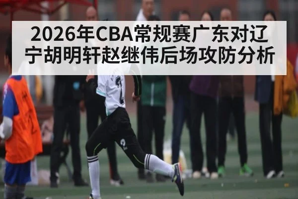 2026年CBA常规赛广东对辽宁胡明轩赵继伟后场攻防分析