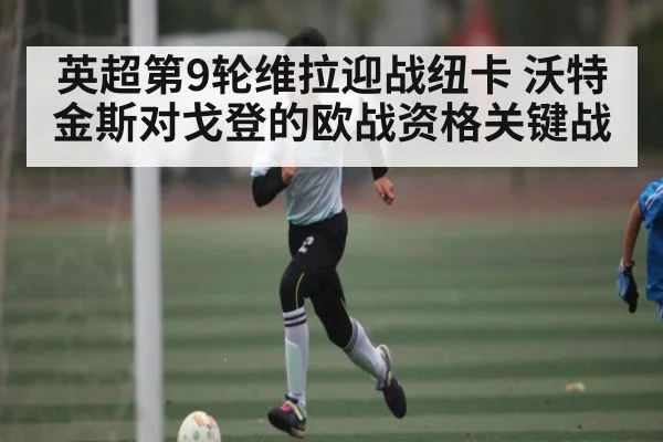 英超第9轮维拉迎战纽卡 沃特金斯对戈登的欧战资格关键战