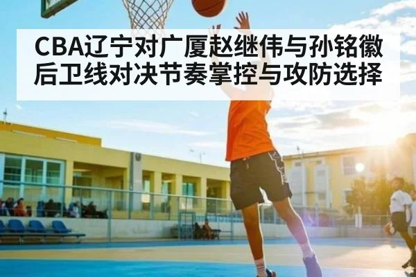 CBA辽宁对广厦赵继伟与孙铭徽后卫线对决节奏掌控与攻防选择